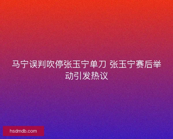 马宁误判吹停张玉宁单刀 张玉宁赛后举动引发热议