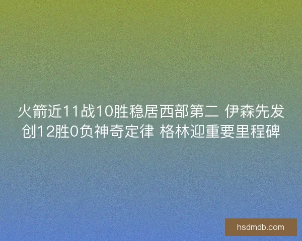 火箭近11战10胜稳居西部第二 伊森先发创12胜0负神奇定律 格林迎重要里程碑