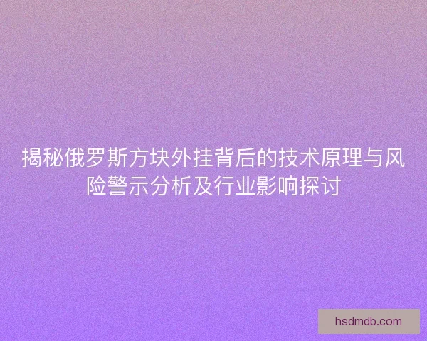 揭秘俄罗斯方块外挂背后的技术原理与风险警示分析及行业影响探讨
