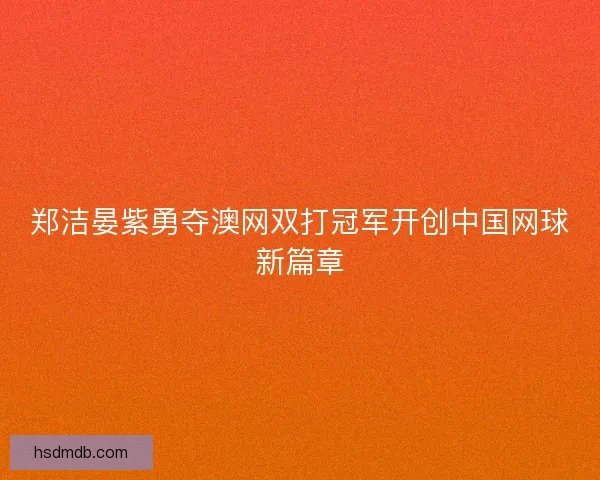 郑洁晏紫勇夺澳网双打冠军开创中国网球新篇章