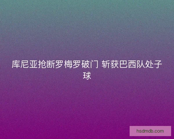 库尼亚抢断罗梅罗破门 斩获巴西队处子球