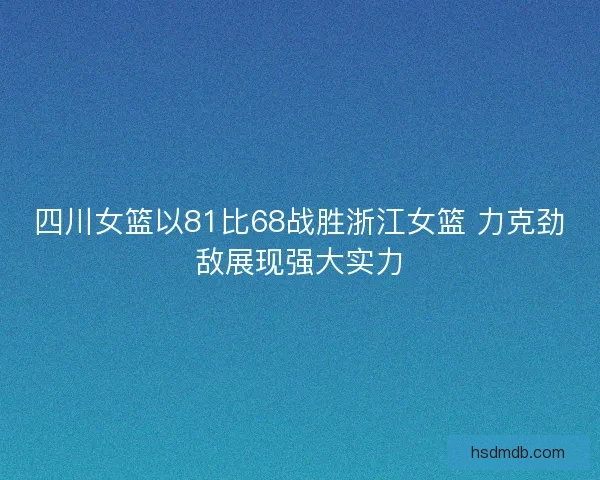 四川女篮以81比68战胜浙江女篮 力克劲敌展现强大实力
