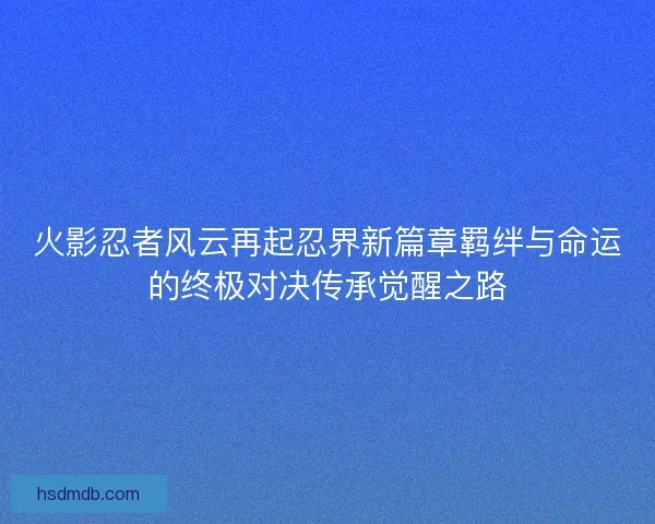 火影忍者风云再起忍界新篇章羁绊与命运的终极对决传承觉醒之路