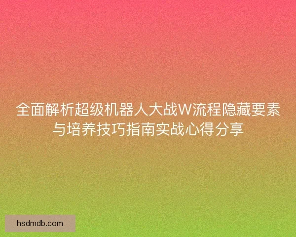 全面解析超级机器人大战W流程隐藏要素与培养技巧指南实战心得分享