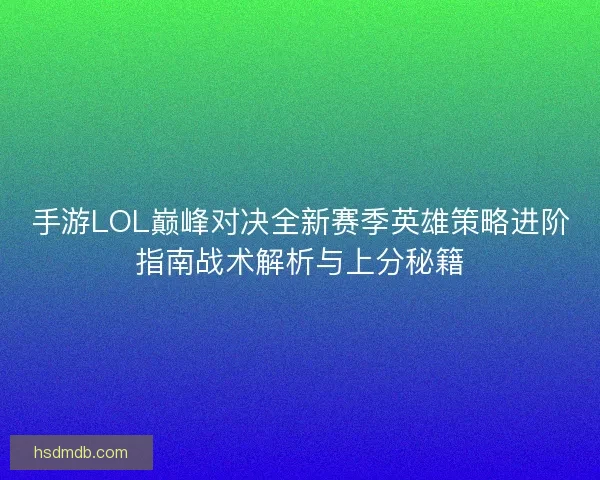 手游LOL巅峰对决全新赛季英雄策略进阶指南战术解析与上分秘籍