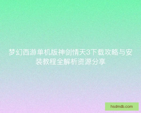 梦幻西游单机版神剑情天3下载攻略与安装教程全解析资源分享