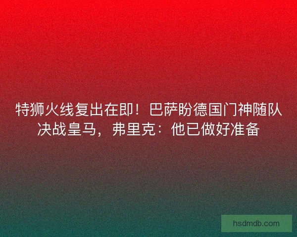 特狮火线复出在即！巴萨盼德国门神随队决战皇马，弗里克：他已做好准备