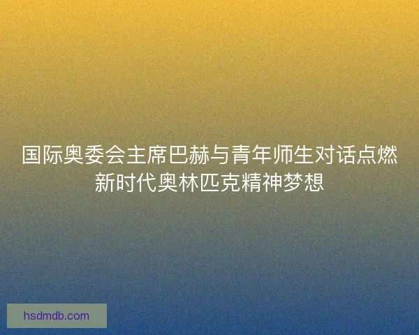 国际奥委会主席巴赫与青年师生对话点燃新时代奥林匹克精神梦想