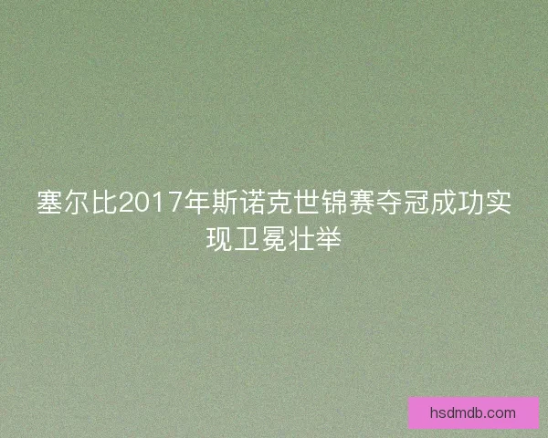 塞尔比2017年斯诺克世锦赛夺冠成功实现卫冕壮举